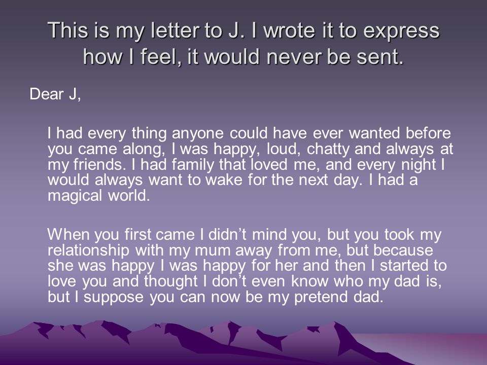 This is my letter to J. I wrote it to express how I feel, it would never be sent.