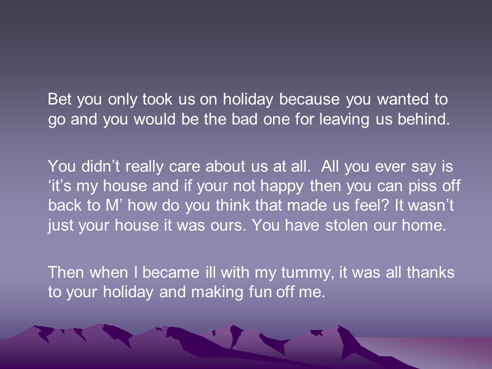Bet you only took us on holiday because you wanted to go and you would be the bad one for leaving us behind.