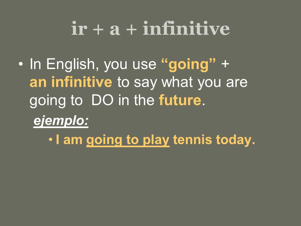 ir + a + infinitive In English, you use going + an infinitive to say what you are going to DO in the future.