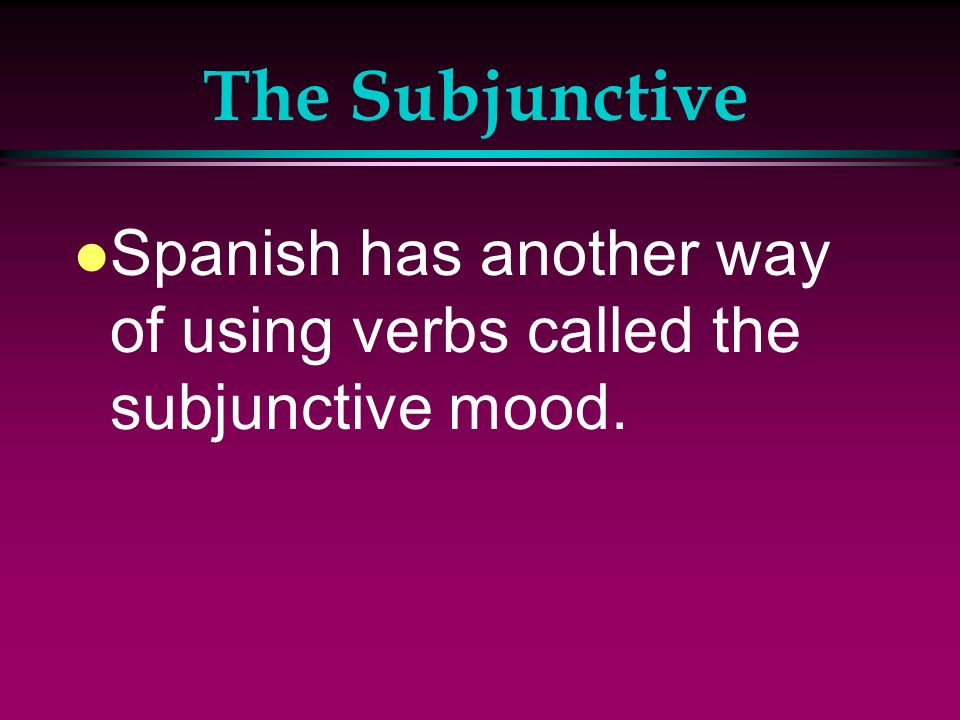 The Subjunctive Spanish has another way of using verbs called the subjunctive mood.