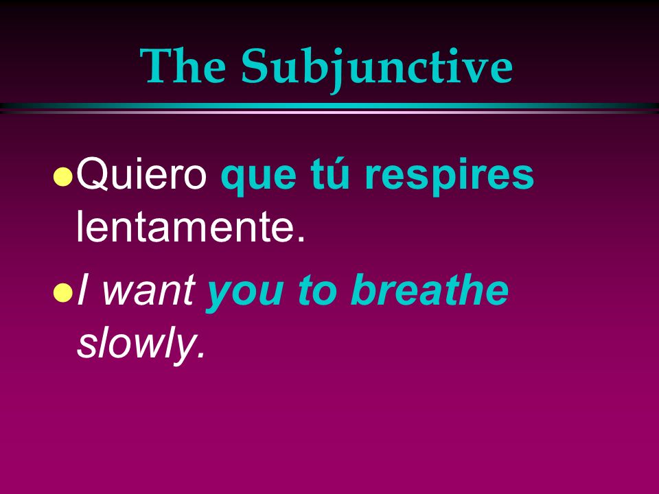 The Subjunctive Quiero que tú respires lentamente.