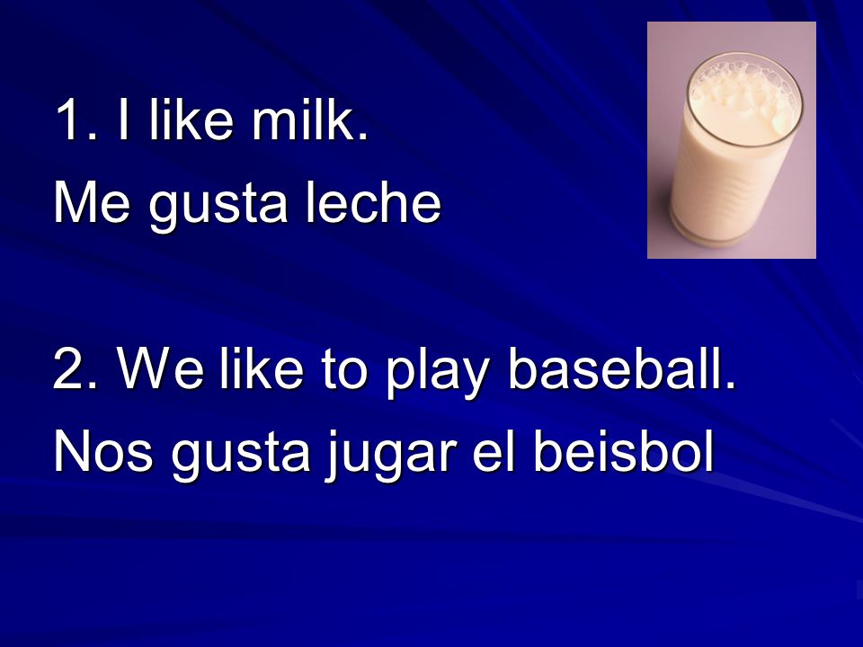 1. I like milk. Me gusta leche 2. We like to play baseball. Nos gusta jugar el beisbol
