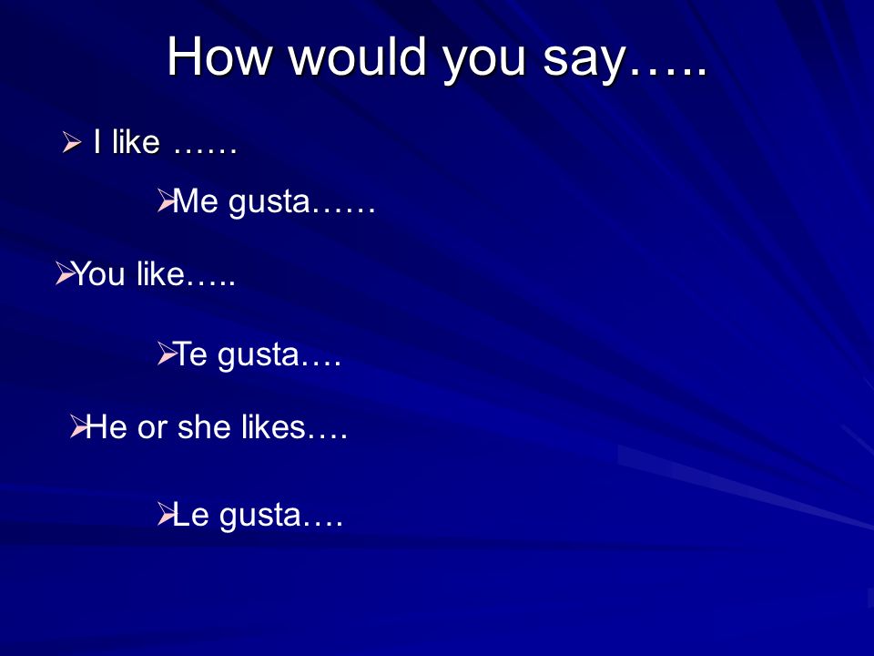 How would you say….. I like …… Me gusta…… You like….. Te gusta….