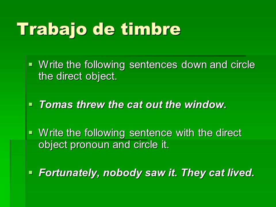 Trabajo de timbre Write the following sentences down and circle the direct object. Tomas threw the cat out the window.
