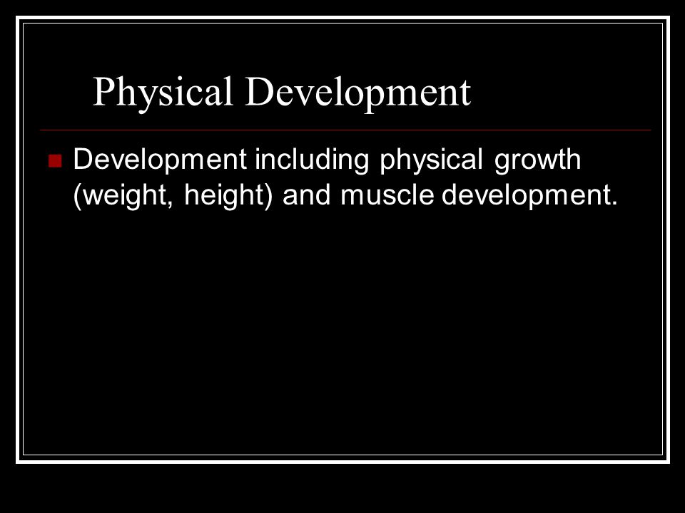 Physical Development Development including physical growth (weight, height) and muscle development.