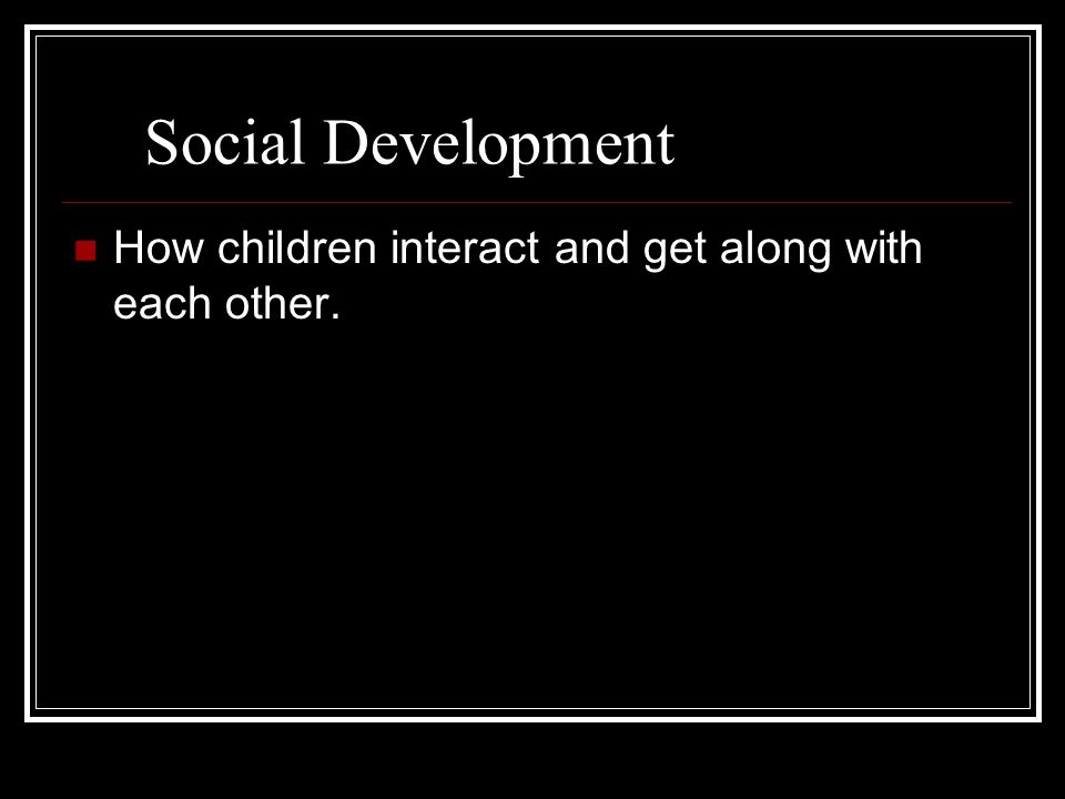 Social Development How children interact and get along with each other.