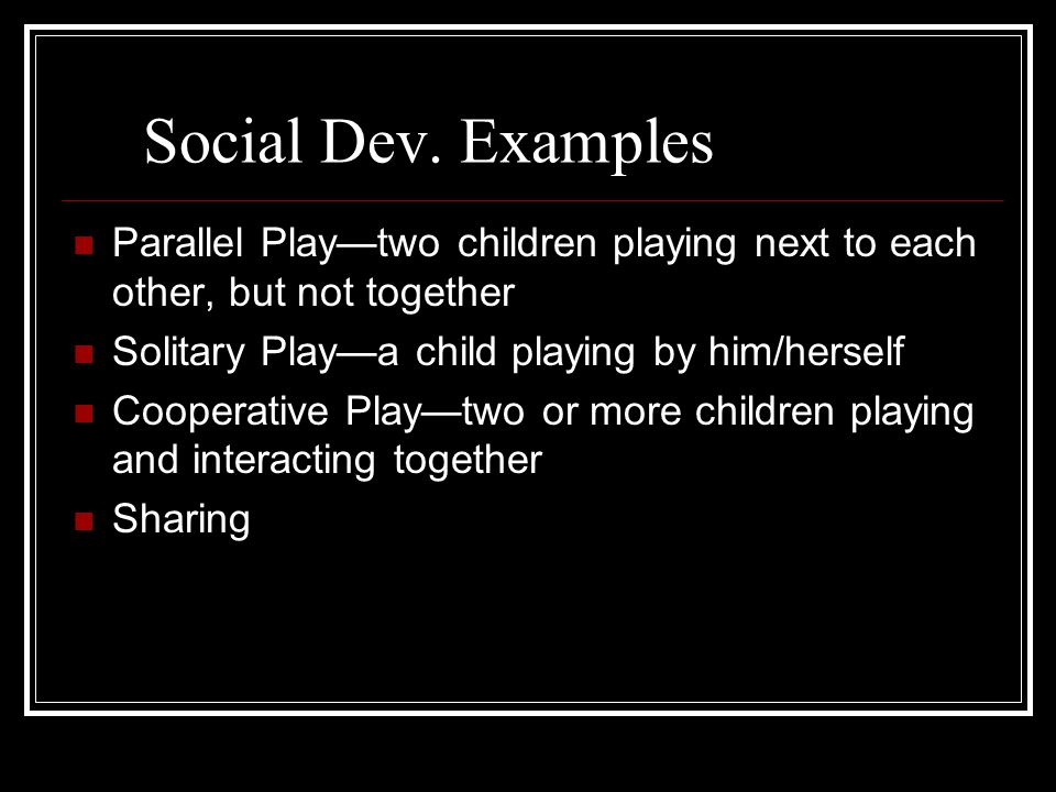 Social Dev. Examples Parallel Play—two children playing next to each other, but not together. Solitary Play—a child playing by him/herself.