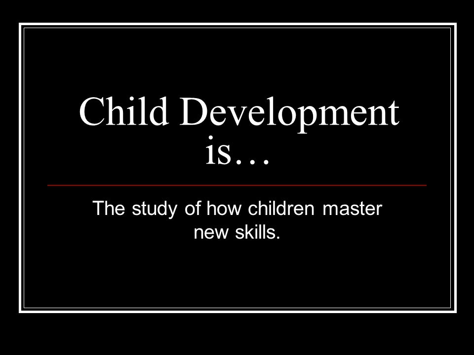 The study of how children master new skills.