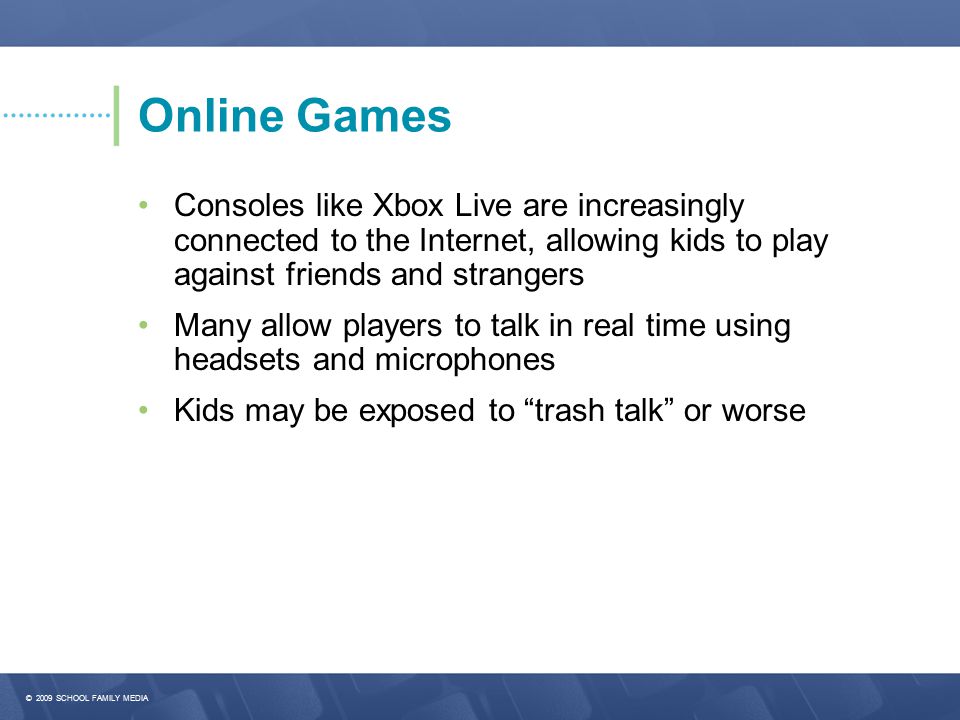 Online Games • Consoles like Xbox Live are increasingly connected to the Internet, allowing kids to play against friends and strangers.