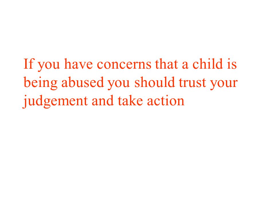 If you have concerns that a child is being abused you should trust your judgement and take action
