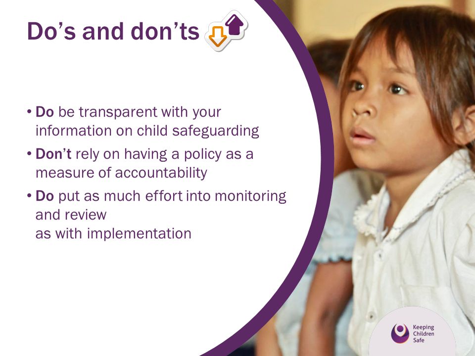 Do’s and don’ts Do be transparent with your information on child safeguarding. Don’t rely on having a policy as a measure of accountability.