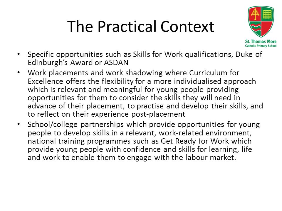 The Practical Context Specific opportunities such as Skills for Work qualifications, Duke of Edinburgh’s Award or ASDAN.