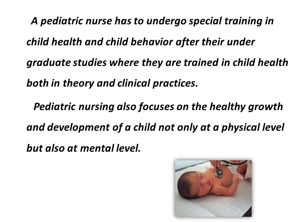 A pediatric nurse has to undergo special training in child health and child behavior after their under graduate studies where they are trained in child health both in theory and clinical practices.