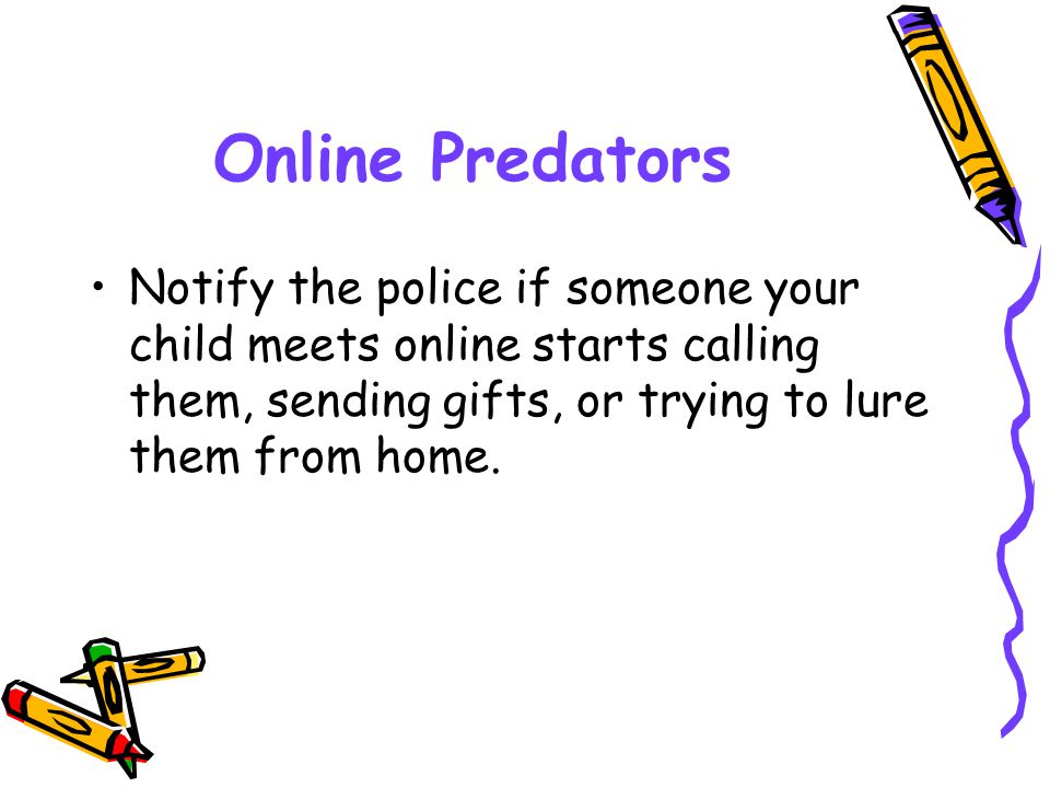 Online Predators Notify the police if someone your child meets online starts calling them, sending gifts, or trying to lure them from home.