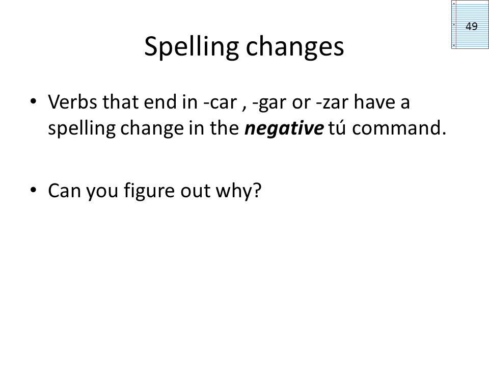 Spelling changes 49. Verbs that end in -car , -gar or -zar have a spelling change in the negative tú command.
