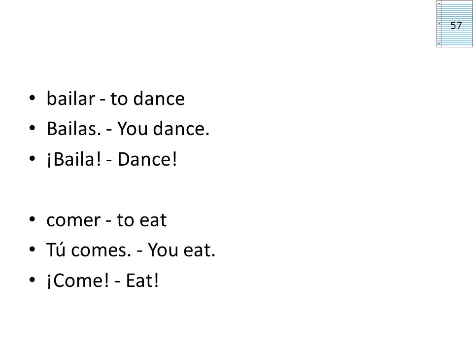 bailar - to dance Bailas. - You dance. ¡Baila! - Dance! comer - to eat
