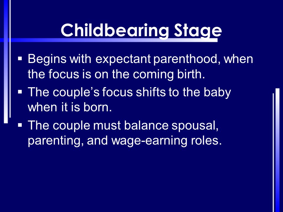 Childbearing Stage Begins with expectant parenthood, when the focus is on the coming birth. The couple’s focus shifts to the baby when it is born.