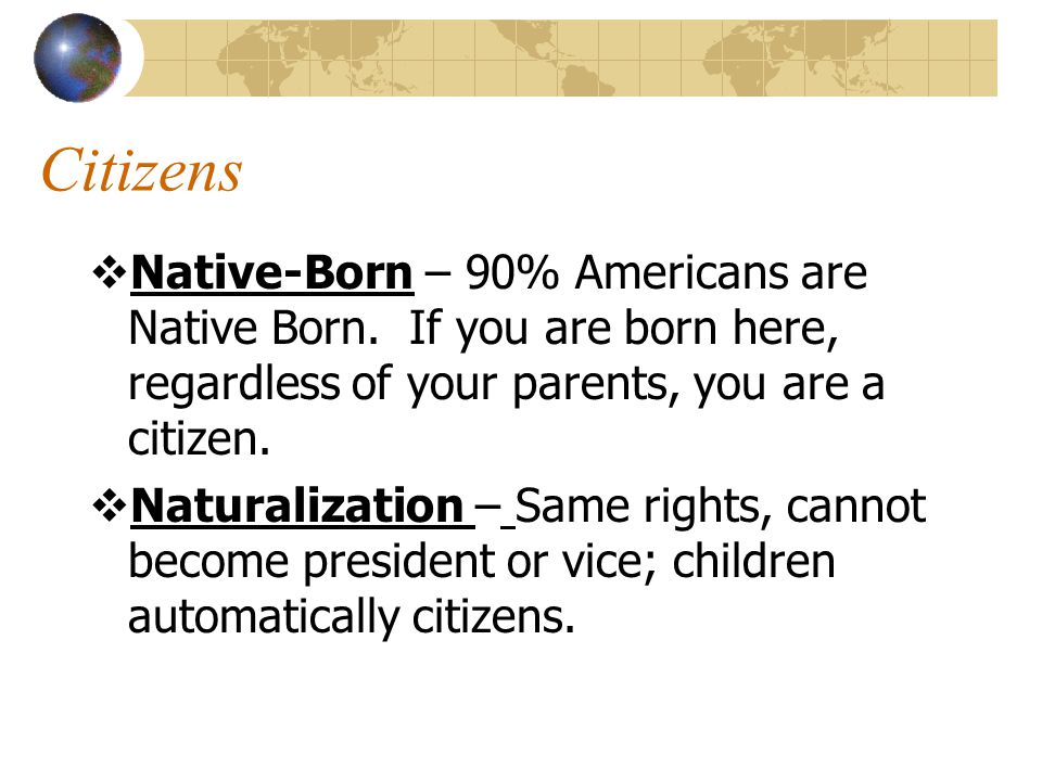 Citizens Native-Born – 90% Americans are Native Born. If you are born here, regardless of your parents, you are a citizen.
