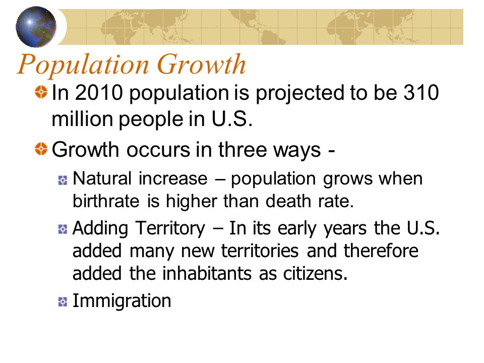 Population Growth In 2010 population is projected to be 310 million people in U.S. Growth occurs in three ways -