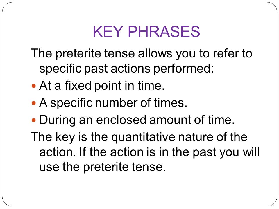 KEY PHRASES The preterite tense allows you to refer to specific past actions performed: At a fixed point in time.