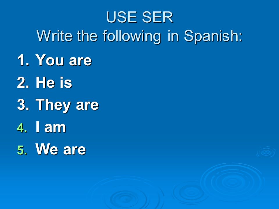 USE SER Write the following in Spanish: