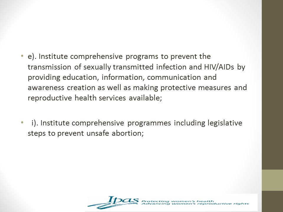 e). Institute comprehensive programs to prevent the transmission of sexually transmitted infection and HIV/AIDs by providing education, information, communication and awareness creation as well as making protective measures and reproductive health services available;