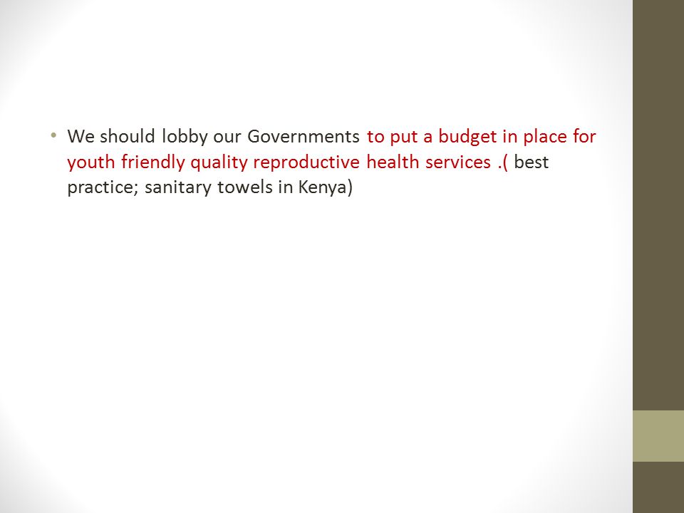 We should lobby our Governments to put a budget in place for youth friendly quality reproductive health services .( best practice; sanitary towels in Kenya)