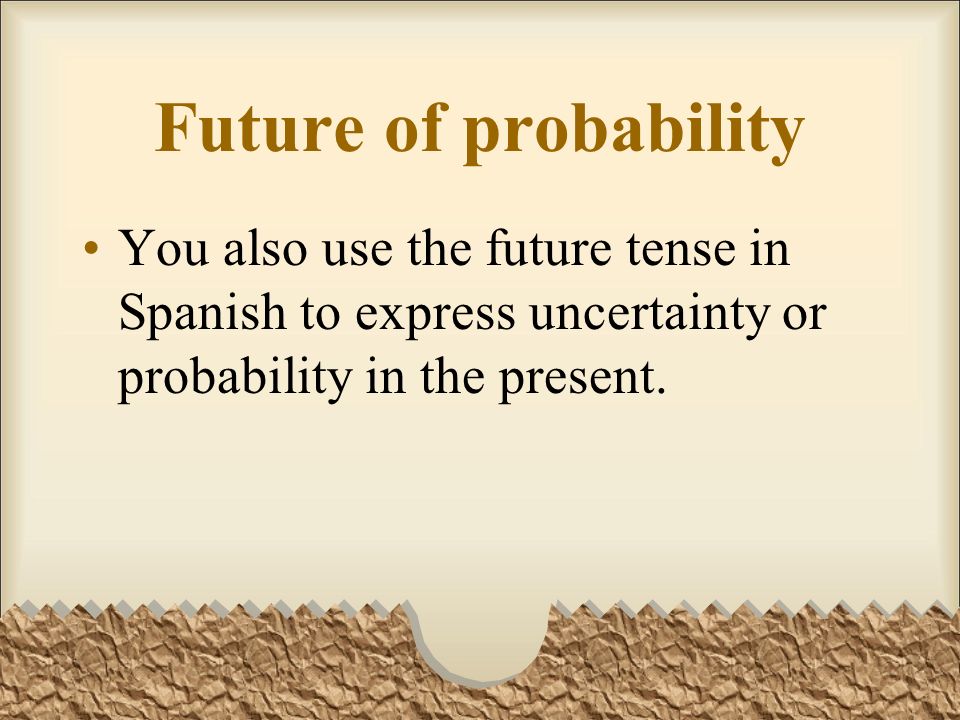 Future of probability You also use the future tense in Spanish to express uncertainty or probability in the present.