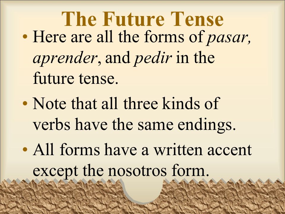 The Future Tense Here are all the forms of pasar, aprender, and pedir in the future tense. Note that all three kinds of verbs have the same endings.