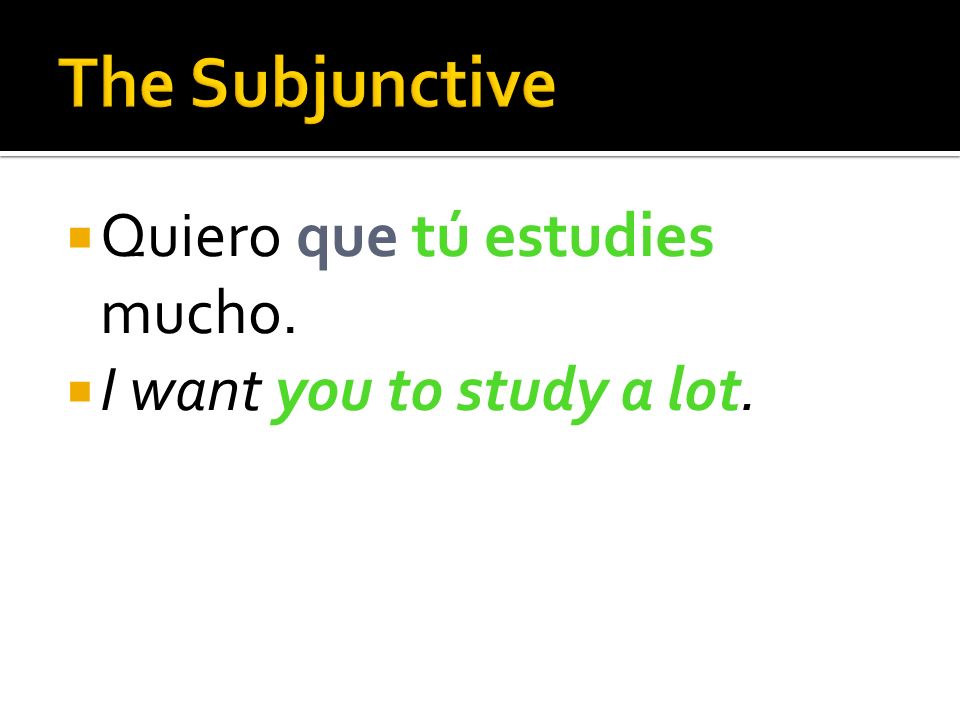 The Subjunctive Quiero que tú estudies mucho.
