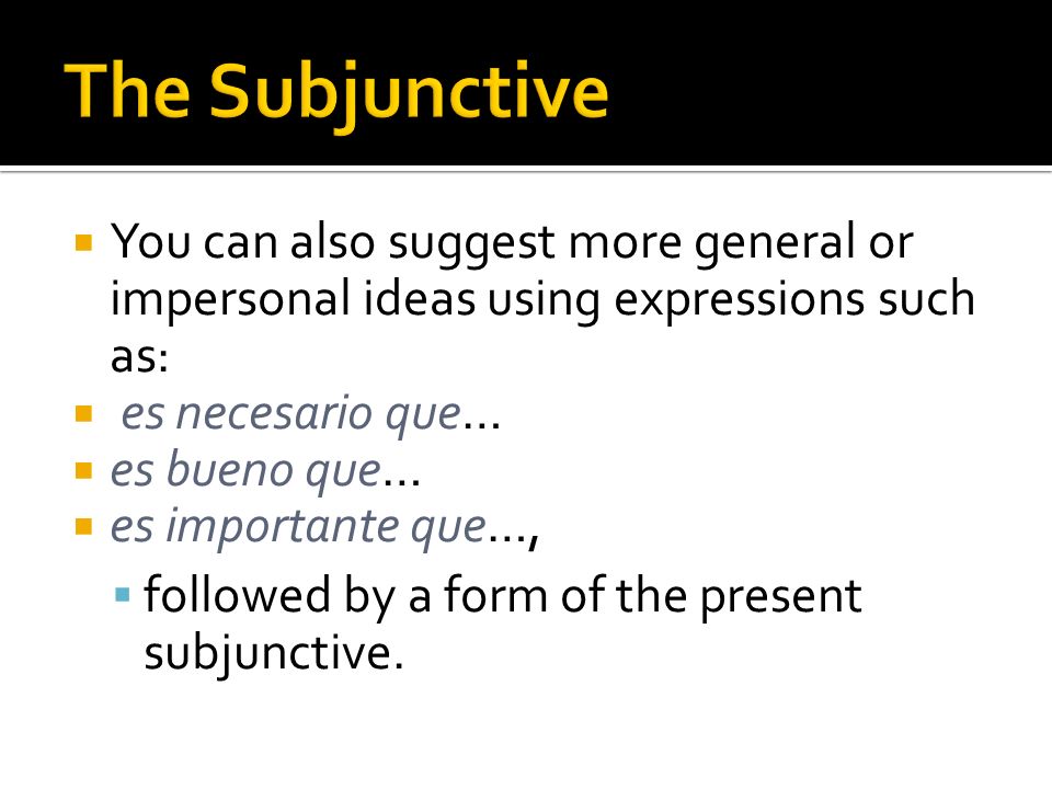 The Subjunctive You can also suggest more general or impersonal ideas using expressions such as: es necesario que…