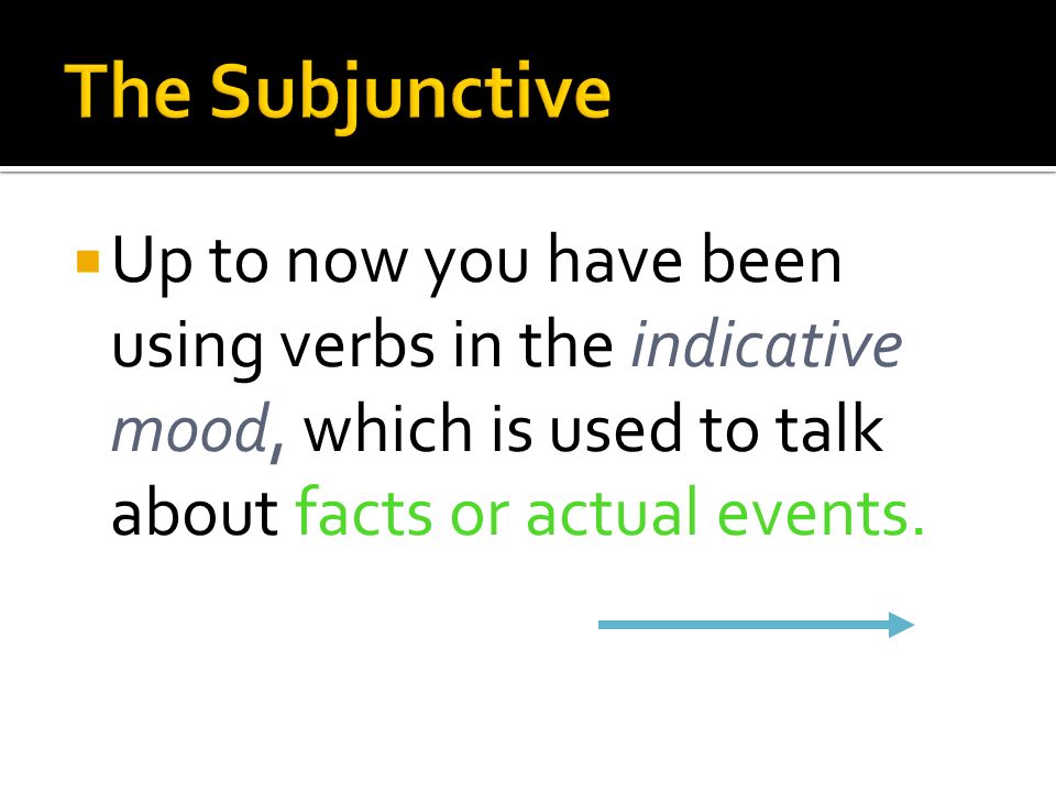 The Subjunctive Up to now you have been using verbs in the indicative mood, which is used to talk about facts or actual events.