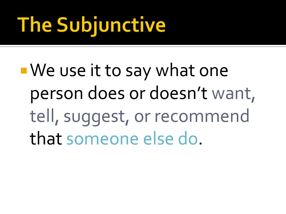 The Subjunctive We use it to say what one person does or doesn’t want, tell, suggest, or recommend that someone else do.