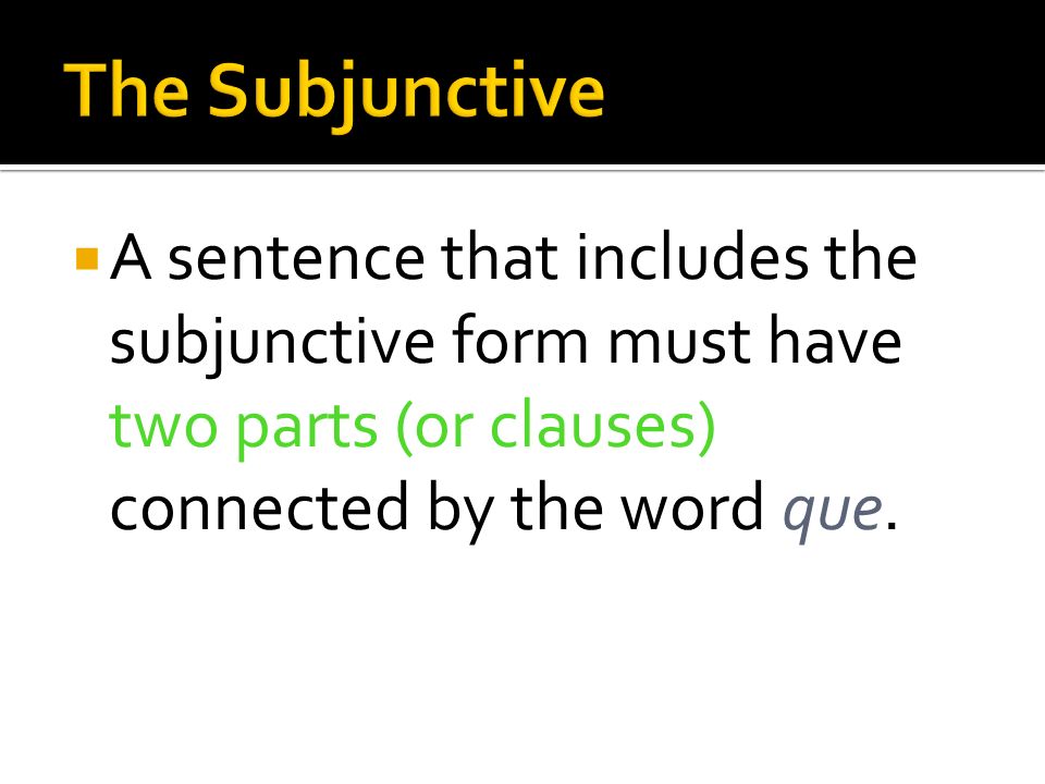The Subjunctive A sentence that includes the subjunctive form must have two parts (or clauses) connected by the word que.