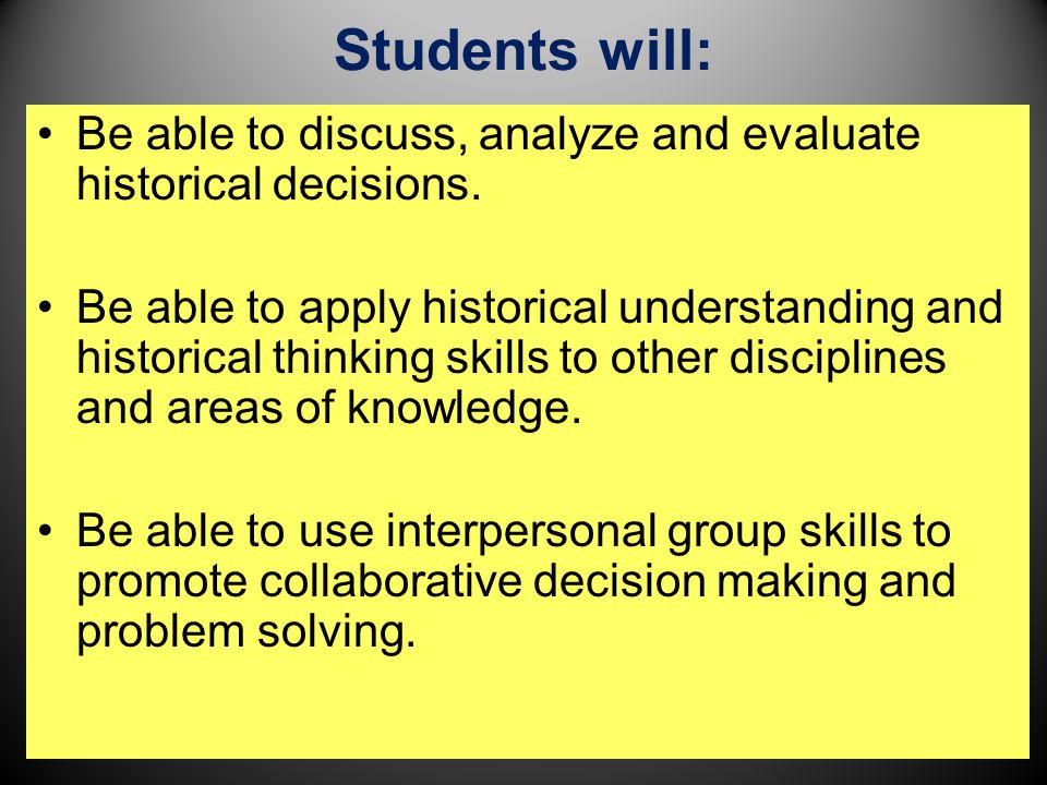 Students will: Be able to discuss, analyze and evaluate historical decisions.