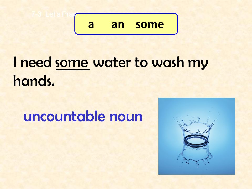 uncountable noun I need _____ water to wash my hands. some a an some