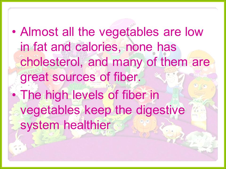 Almost all the vegetables are low in fat and calories, none has cholesterol, and many of them are great sources of fiber.
