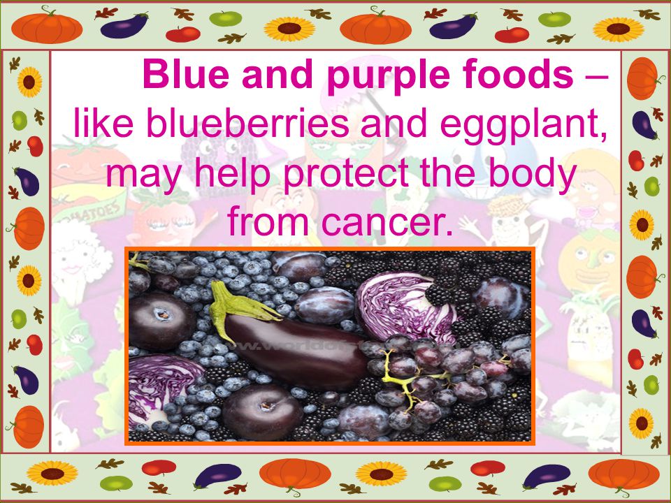 Blue and purple foods – like blueberries and eggplant, may help protect the body from cancer.