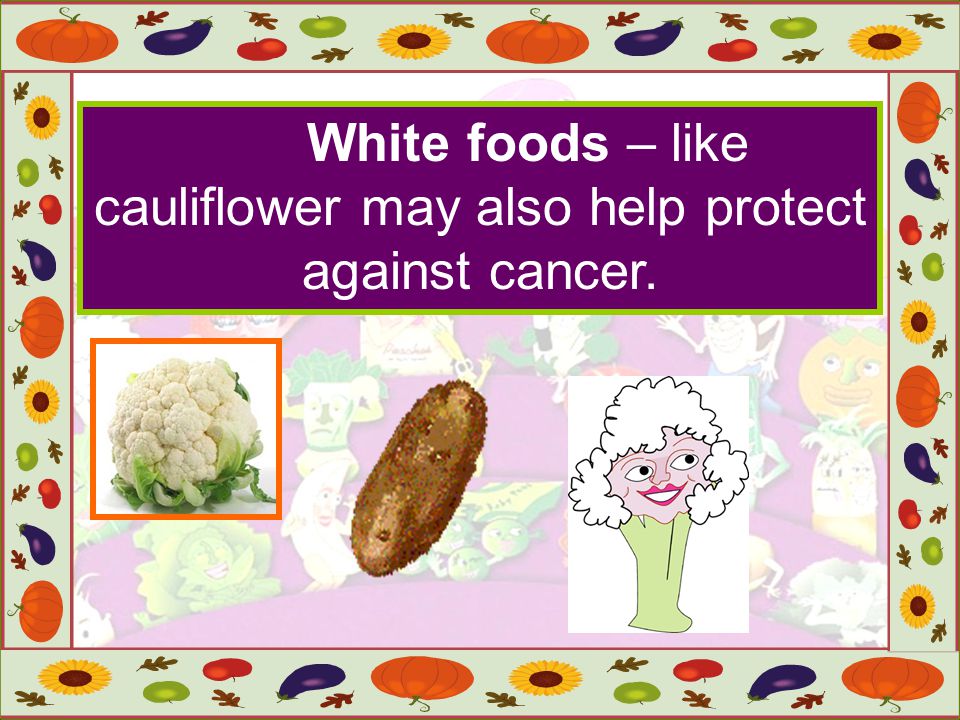 White foods – like cauliflower may also help protect against cancer.