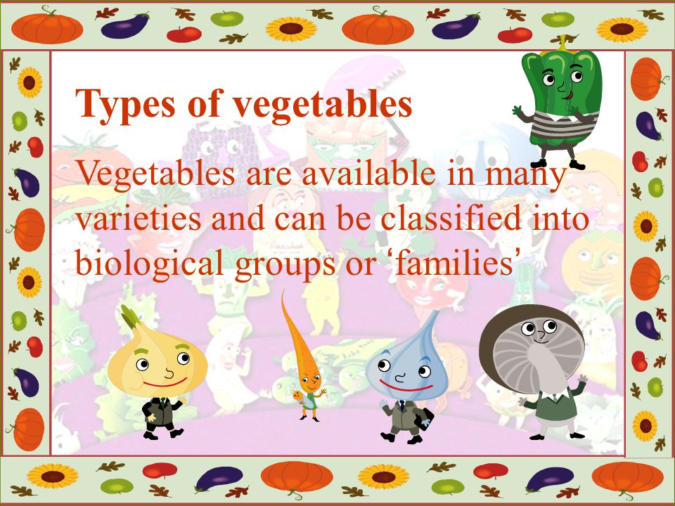 Types of vegetables Vegetables are available in many varieties and can be classified into biological groups or ‘families’