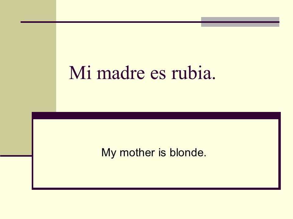 Mi madre es rubia. My mother is blonde.