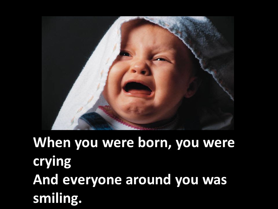 When you were born, you were crying And everyone around you was smiling.