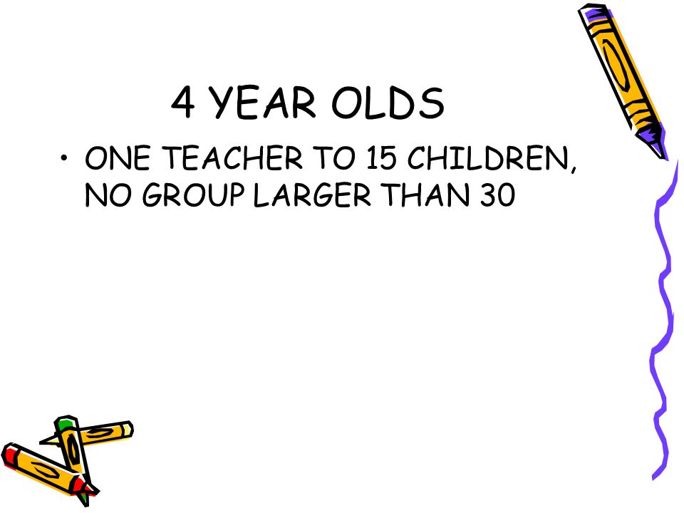 4 YEAR OLDS ONE TEACHER TO 15 CHILDREN, NO GROUP LARGER THAN 30