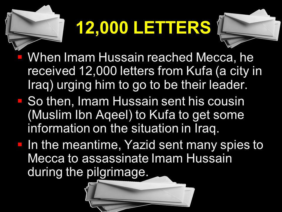 12,000 LETTERS When Imam Hussain reached Mecca, he received 12,000 letters from Kufa (a city in Iraq) urging him to go to be their leader.
