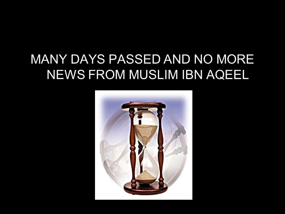 MANY DAYS PASSED AND NO MORE NEWS FROM MUSLIM IBN AQEEL