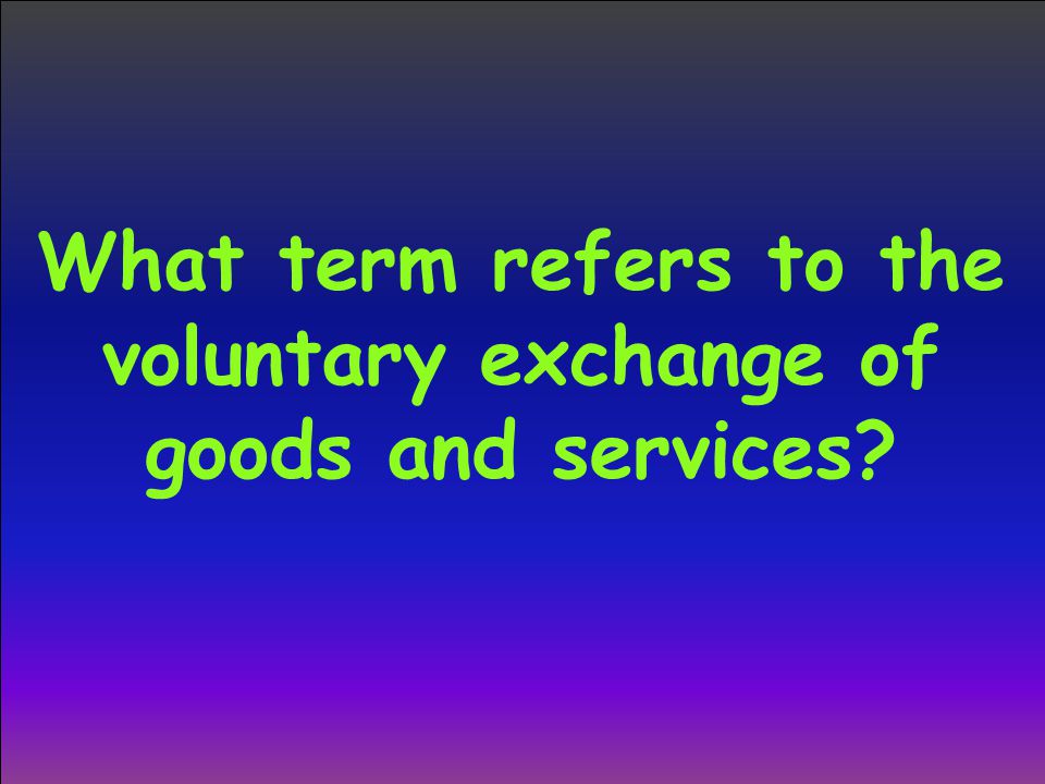 What term refers to the voluntary exchange of goods and services