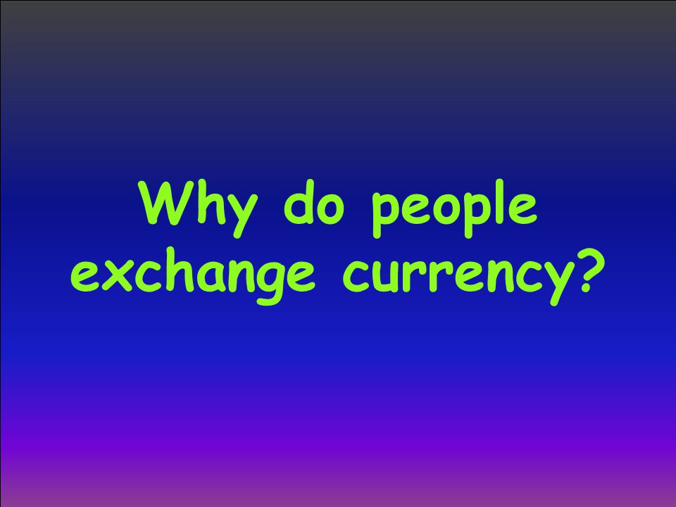 Why do people exchange currency