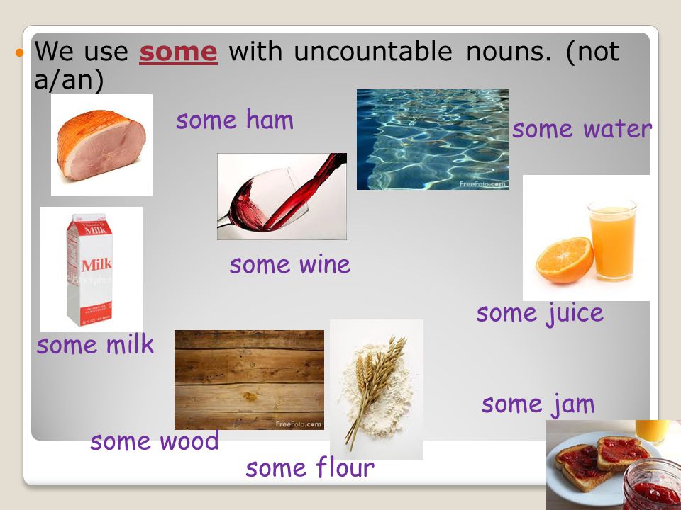 We use some with uncountable nouns. (not a/an)