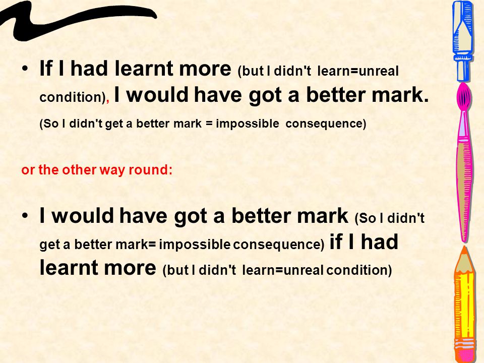 If I had learnt more (but I didn t learn=unreal condition), I would have got a better mark. (So I didn t get a better mark = impossible consequence)