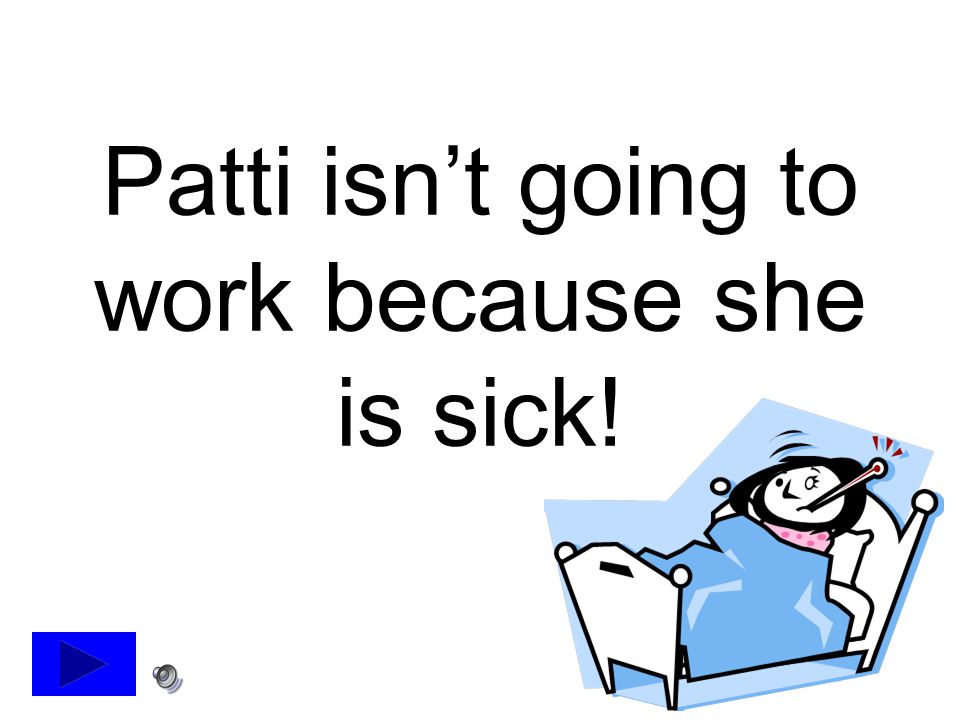Patti isn’t going to work because she is sick!